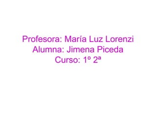 Profesora: María Luz Lorenzi
Alumna: Jimena Piceda
Curso: 1º 2ª
 