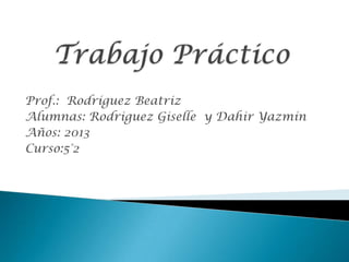 Prof.: Rodríguez Beatriz
Alumnas: Rodriguez Giselle y Dahir Yazmín
Años: 2013
Curso:5°2
 