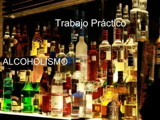 ALCOHOLISMO
Trabajo Práctico
 
