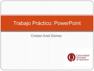 Cristian Ariel Gómez
Trabajo Práctico: PowerPoint
 
