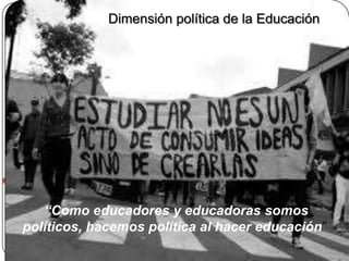 “Como educadores y educadoras somos
políticos, hacemos política al hacer educación”
Dimensión política de la Educación
 