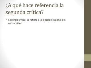 ¿A qué hace referencia la
segunda crítica?
• Segunda crítica: se refiere a la elección racional del
consumidor.
 