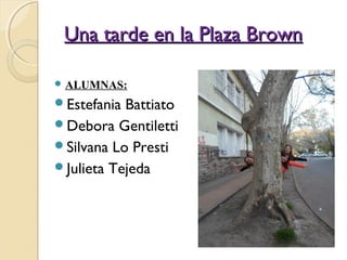 Una tarde en la Plaza BrownUna tarde en la Plaza Brown
 ALUMNAS:
Estefania Battiato
Debora Gentiletti
Silvana Lo Presti
Julieta Tejeda
 