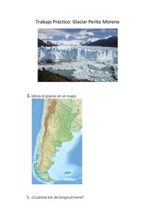 Trabajo Práctico: Glaciar Perito Moreno 
1. Ubica el glaciar en el mapa 
2. ¿Cuántos km de longitud tiene? 
 