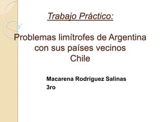 Trabajo Práctico:
Problemas limítrofes de Argentina
con sus países vecinos
Chile
Macarena Rodríguez Salinas
3ro
 