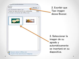 2. Escribir que
Tipo imagen
desea Buscar.
3. Seleccionar la
imagen de su
agrado y
automáticamente
se insertará en su
diapositiva.
 