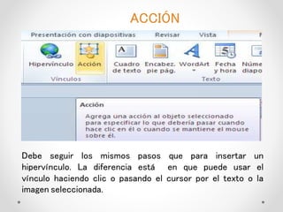 Debe seguir los mismos pasos que para insertar un
hipervínculo. La diferencia está en que puede usar el
vínculo haciendo clic o pasando el cursor por el texto o la
imagen seleccionada.
ACCIÓN
 