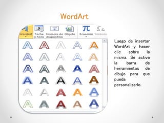 WordArt
Luego de insertar
WordArt y hacer
clic sobre la
misma. Se activa
la barra de
herramientas de
dibujo para que
pueda
personalizarlo.
 