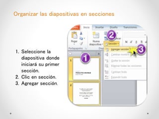 Organizar las diapositivas en secciones
1. Seleccione la
diapositiva donde
iniciará su primer
sección.
2. Clic en sección.
3. Agregar sección.
 