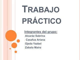 TRABAJO
PRÁCTICO
Integrantes del grupo:
-Alcaráz Sabrina
- Casafus Ariana
-Ojeda Yazbel
-Zabala Maira
 