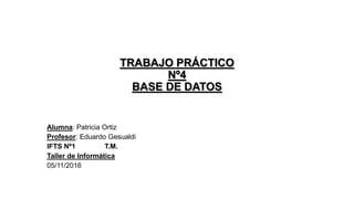 TRABAJO PRÁCTICO
Nº4
BASE DE DATOS
Alumna: Patricia Ortiz
Profesor: Eduardo Gesualdi
IFTS Nº1 T.M.
Taller de Informática
05/11/2016
 