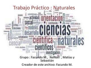 Trabajo Práctico : Naturales
Grupo : Facundo M., Nehuel , Matías y
Sebastián
Creador de este archivo: Facundo M.
 