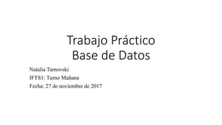 Trabajo Práctico
Base de Datos
Natalia Tarnovski
IFTS1: Turno Mañana
Fecha: 27 de noviembre de 2017
 