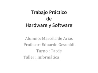 Trabajo Práctico
de
Hardware y Software
Alumno: Marcela de Arias
Profesor: Eduardo Gesualdi
Turno : Tarde
Taller : Informática
 