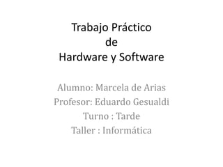 Trabajo Práctico
de
Hardware y Software
Alumno: Marcela de Arias
Profesor: Eduardo Gesualdi
Turno : Tarde
Taller : Informática
 