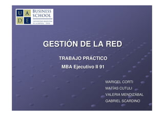 GESTIÓN DE LA RED
   TRABAJO PRÁCTICO
   MBA Ejecutivo II 91


                         MARIGEL CORTI
                         MATÍAS CUTULI
                         VALERIA MENDIZÁBAL
                         GABRIEL SCARDINO
 