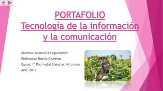 PORTAFOLIO
Tecnología de la información
y la comunicación
Alumna: Antonella Leguizamón
Profesora: Noelia Cisneros
Curso: 1º Polimodal Ciencias Naturales
Año: 2017
 
