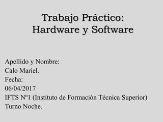 Trabajo Práctico:
Hardware y Software
Apellido y Nombre:
Calo Mariel.
Fecha:
06/04/2017
IFTS Nº1 (Instituto de Formación Técnica Superior)
Turno Noche.
 