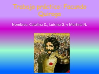 Trabajo práctico: Facundo
Quiroga
Nombres: Catalina D., Luisina G. y Martina N.
 