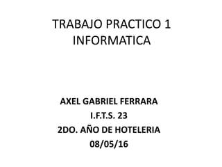 TRABAJO PRACTICO 1
INFORMATICA
AXEL GABRIEL FERRARA
I.F.T.S. 23
2DO. AÑO DE HOTELERIA
08/05/16
 