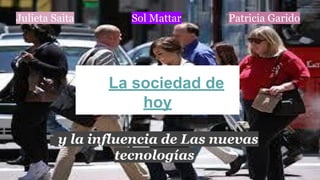 Julieta Saita Sol Mattar Patricia Garido 
La sociedad de 
hoy 
y la influencia de Las nuevas 
tecnologías 
 