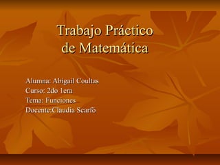 Trabajo Práctico
          de Matemática

Alumna: Abigail Coultas
Curso: 2do 1era
Tema: Funciones
Docente:Claudia Scarfó
 