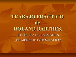 TRABAJO PRÁCTICO
de
ROLAND BARTHES.
_RETÓRICA DE LA IMAGEN.
_EL MENSAJE FOTOGRÁFICO.

 