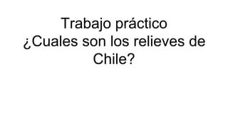 Trabajo práctico
¿Cuales son los relieves de
Chile?
 