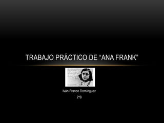 Iván Franco Domínguez
2ºB
TRABAJO PRÁCTICO DE “ANA FRANK”
 