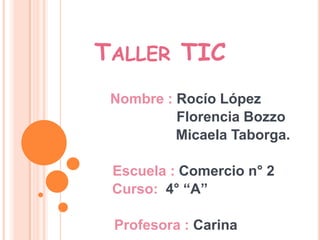 Taller TIC Nombre :Rocío López                                     Florencia Bozzo                                      Micaela Taborga.                  Escuela : Comercio n° 2 Curso:4° “A” Profesora :Carina 