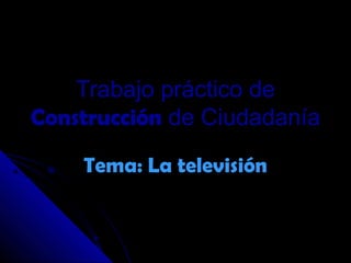 Trabajo práctico deTrabajo práctico de
ConstrucciónConstrucción de Ciudadaníade Ciudadanía
Tema: La televisiónTema: La televisión
 