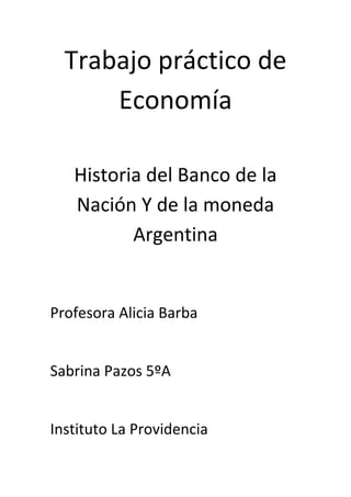 Trabajo práctico de
Economía
Historia del Banco de la
Nación Y de la moneda
Argentina

Profesora Alicia Barba

Sabrina Pazos 5ºA

Instituto La Providencia

 