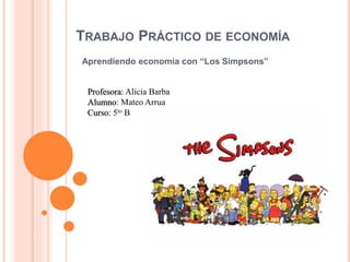 TRABAJO PRÁCTICO DE ECONOMÍA
Aprendiendo economía con “Los Simpsons”
Profesora: Alicia Barba
Alumno: Mateo Arrua
Curso: 5to B
 