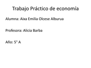 Trabajo Práctico de economía
Alumna: Aixa Emilia Olcese Alburua
Profesora: Alicia Barba
Año: 5° A
 