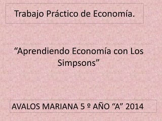 Trabajo Práctico de Economía.
“Aprendiendo Economía con Los
Simpsons”
AVALOS MARIANA 5 º AÑO “A” 2014
 