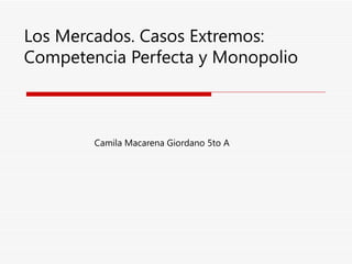 Los Mercados. Casos Extremos: Competencia Perfecta y Monopolio Camila Macarena Giordano 5to A 