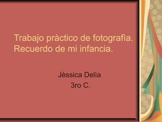 Trabajo pràctico de fotografìa.
Recuerdo de mi infancia.
Jèssica Delìa
3ro C.

 