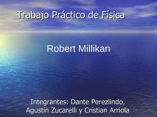 Trabajo Práctico de Física Integrantes: Dante Perezlindo, Agustin Zucarelli y Cristian Arriola Robert Millikan 