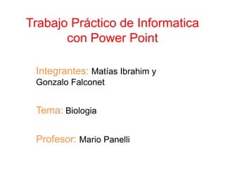 Trabajo Práctico de Informatica
con Power Point
Integrantes: Matías Ibrahim y
Gonzalo Falconet

Tema: Biologia
Profesor: Mario Panelli

 