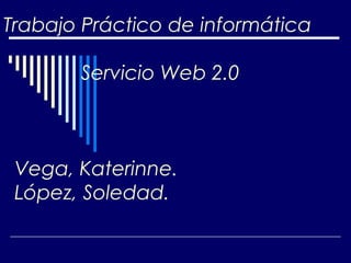 Trabajo Práctico de informática

       Servicio Web 2.0



 Vega, Katerinne.
 López, Soledad.
 