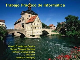 Colegio Presbiteriano Cerritos
Alumno: Alejandro Bamberg
Profesor: Emanuel Godoy
Año: 2014
Villa Elisa - Paraguay
 