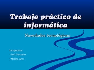 Trabajo práctico de
   informática
               Novedades tecnológicas


Integrantes:
•Joel Gonzalez
•Melina Arce
 