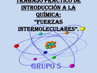 Trabajo práctico de
  Introducción a la
       Química:
      “Fuerzas
 intermoleculares”.




    Grupo 5
 