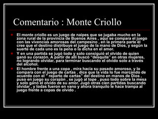 Comentario : Monte Criollo <ul><li>El monte criollo es un juego de naipes que se jugaba mucho en la zona rural de la provi...