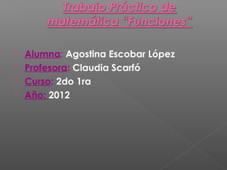  Alumna: Agostina Escobar López
 Profesora: Claudia Scarfó
 Curso: 2do 1ra
 Año: 2012
 