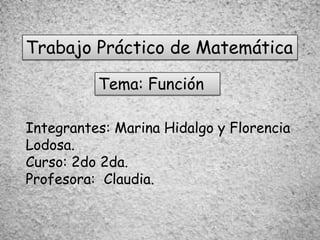 Trabajo Práctico de Matemática
Tema: Función
Integrantes: Marina Hidalgo y Florencia
Lodosa.
Curso: 2do 2da.
Profesora: Claudia.
 