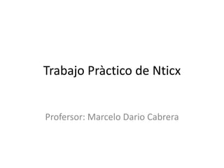 Trabajo Pràctico de Nticx
Profersor: Marcelo Dario Cabrera
 