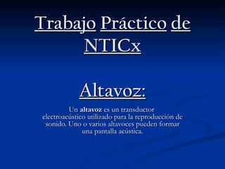 Trabajo   Práctico   de   NTICx Altavoz: Un  altavoz  es un transductor   electroacústico utilizado para la reproducción de sonido. Uno o varios altavoces pueden formar una pantalla acústica. 
