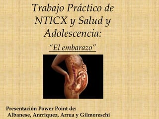 Trabajo Práctico de
NTICX y Salud y
Adolescencia:
“El embarazo”

Presentación Power Point de:
Albanese, Anrriquez, Arrua y Gilmoreschi

 