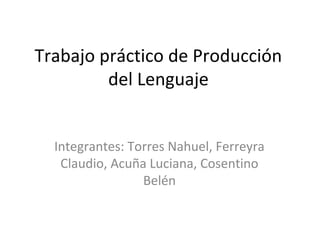 Trabajo práctico de Producción
del Lenguaje
Integrantes: Torres Nahuel, Ferreyra
Claudio, Acuña Luciana, Cosentino
Belén
 